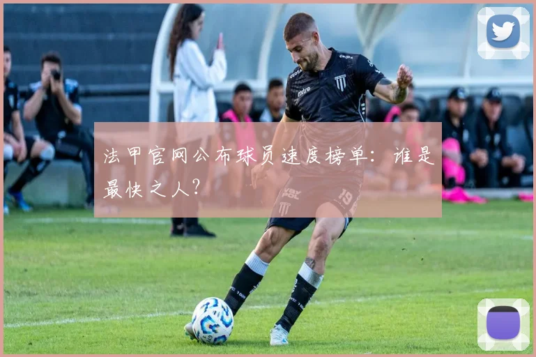 法甲官网公布球员速度榜单：谁是最快之人？