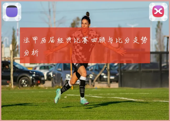 法甲历届经典比赛回顾与比分走势分析