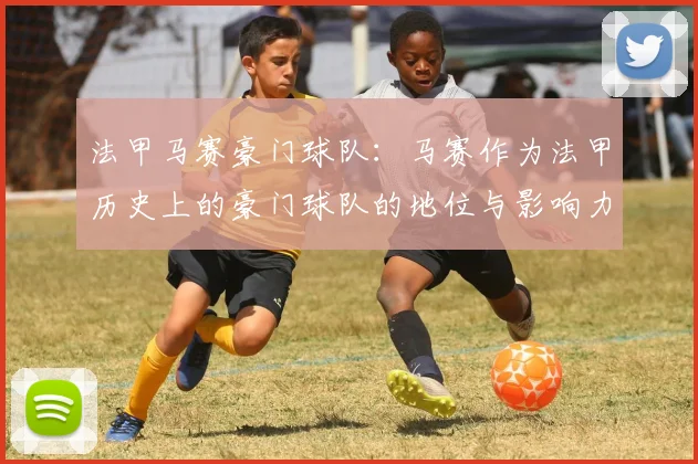 法甲马赛豪门球队：马赛作为法甲历史上的豪门球队的地位与影响力