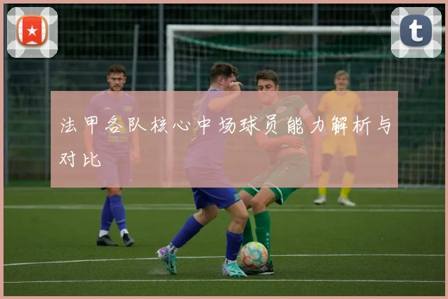 法甲各队核心中场球员能力解析与对比