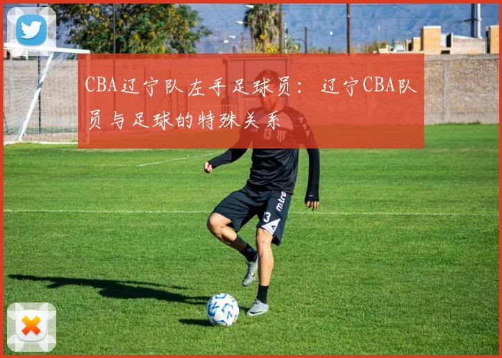 CBA辽宁队左手足球员：辽宁CBA队员与足球的特殊关系