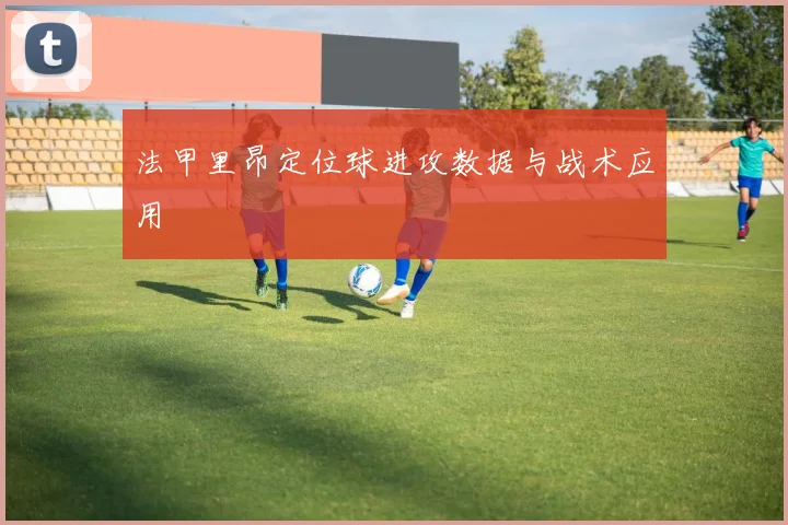 法甲里昂定位球进攻数据与战术应用