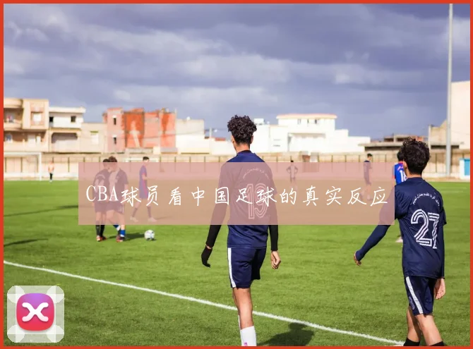 CBA球员看中国足球的真实反应