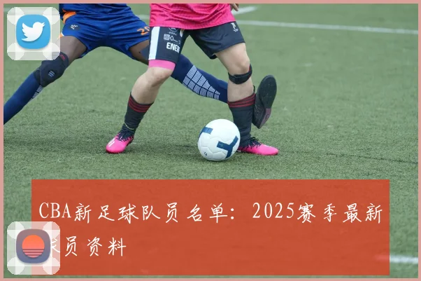 CBA新足球队员名单：2025赛季最新球员资料