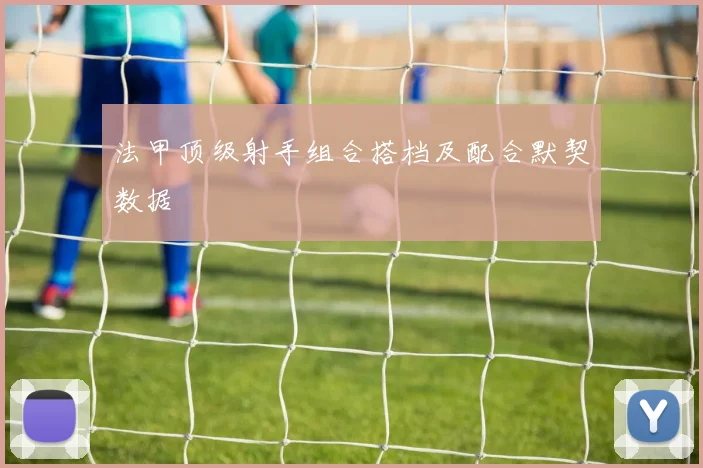 法甲顶级射手组合搭档及配合默契数据