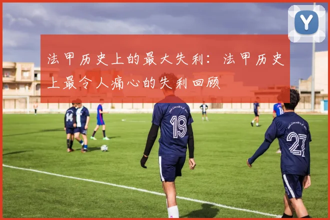法甲历史上的最大失利：法甲历史上最令人痛心的失利回顾