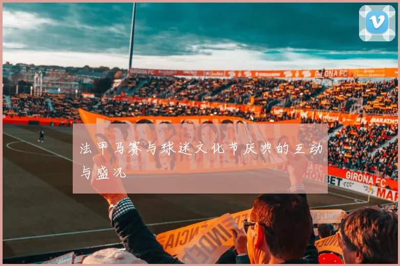 法甲马赛与球迷文化节庆典的互动与盛况