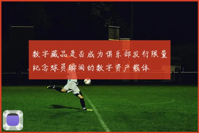 数字藏品是否成为俱乐部发行限量纪念球员瞬间的数字资产载体