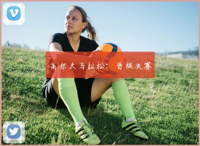 高尔夫马拉松：晋级决赛