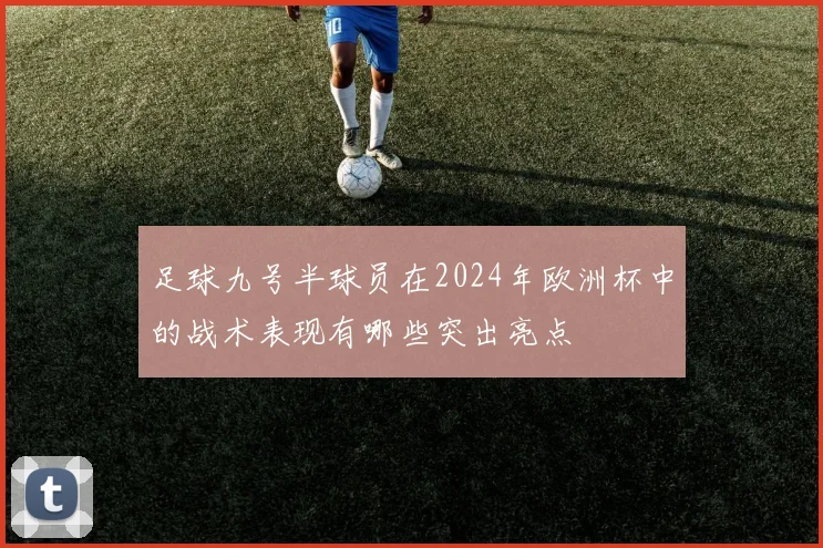 足球九号半球员在2024年欧洲杯中的战术表现有哪些突出亮点