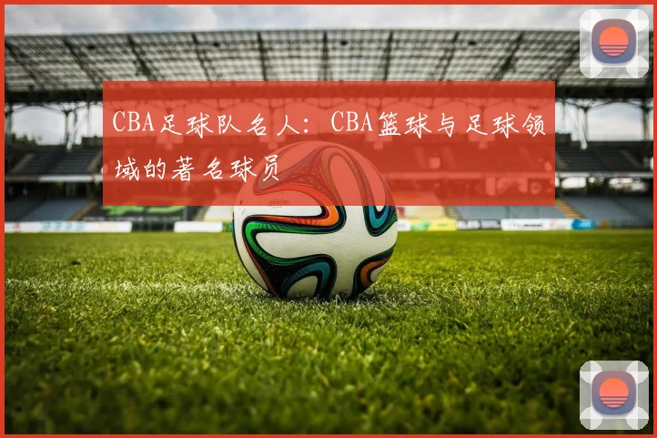 CBA足球队名人：CBA篮球与足球领域的著名球员