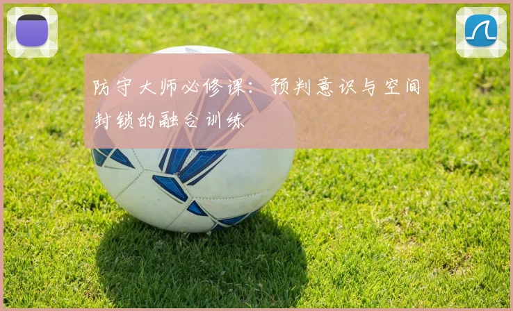 防守大师必修课：预判意识与空间封锁的融合训练