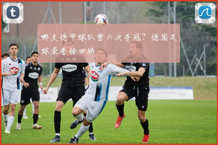 哪支德甲球队曾六次夺冠？德国足球荣誉榜回顾